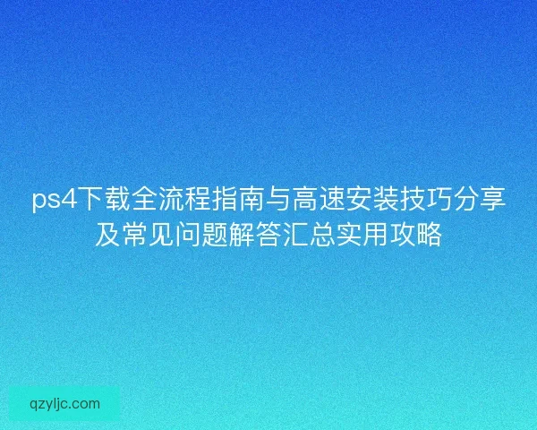 ps4下载全流程指南与高速安装技巧分享及常见问题解答汇总实用攻略